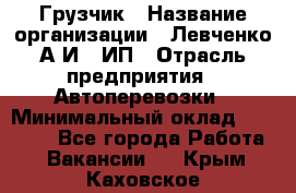 Грузчик › Название организации ­ Левченко А.И., ИП › Отрасль предприятия ­ Автоперевозки › Минимальный оклад ­ 30 000 - Все города Работа » Вакансии   . Крым,Каховское